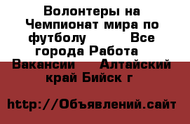 Волонтеры на Чемпионат мира по футболу 2018. - Все города Работа » Вакансии   . Алтайский край,Бийск г.